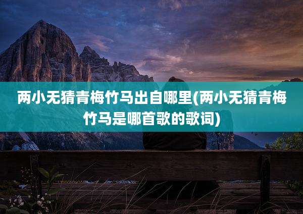 两小无猜青梅竹马出自哪里(两小无猜青梅竹马是哪首歌的歌词)