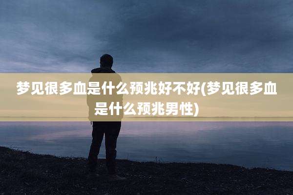 梦见很多血是什么预兆好不好(梦见很多血是什么预兆男性)