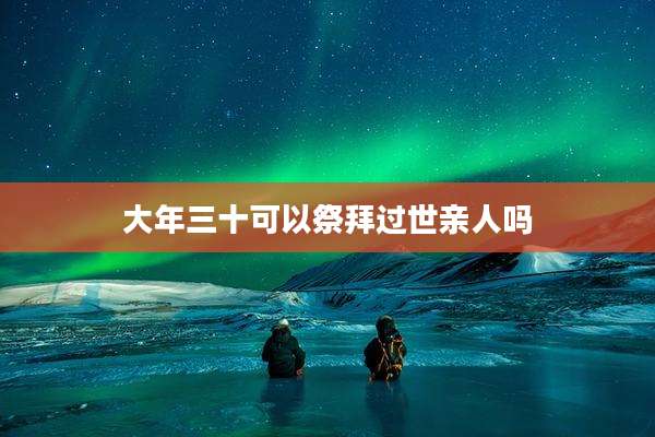 大年三十可以祭拜过世亲人吗