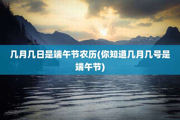 几月几日是端午节农历(你知道几月几号是端午节)