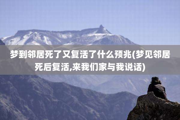 梦到邻居死了又复活了什么预兆(梦见邻居死后复活,来我们家与我说话)