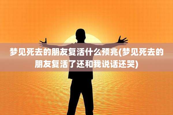 梦见死去的朋友复活什么预兆(梦见死去的朋友复活了还和我说话还哭)
