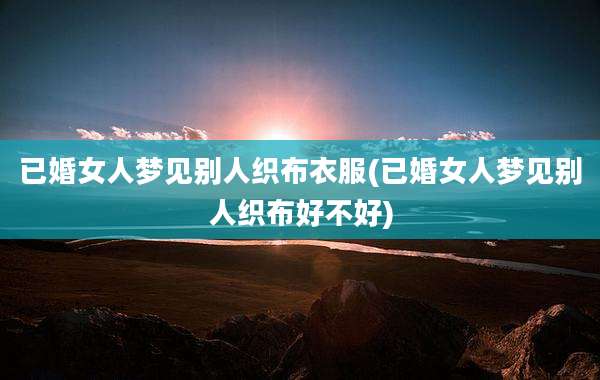 已婚女人梦见别人织布衣服(已婚女人梦见别人织布好不好)