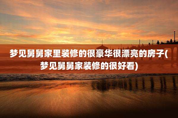 梦见舅舅家里装修的很豪华很漂亮的房子(梦见舅舅家装修的很好看)