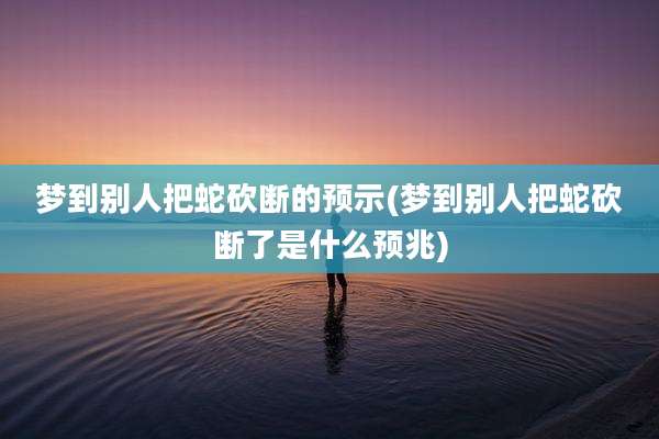 梦到别人把蛇砍断的预示(梦到别人把蛇砍断了是什么预兆)