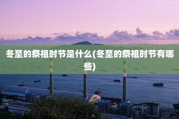 冬至的祭祖时节是什么(冬至的祭祖时节有哪些)