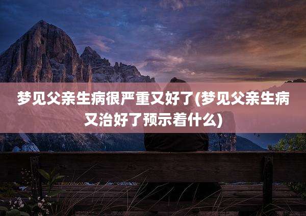 梦见父亲生病很严重又好了(梦见父亲生病又治好了预示着什么)