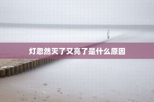 灯忽然灭了又亮了是什么原因