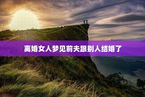 离婚女人梦见前夫跟别人结婚了