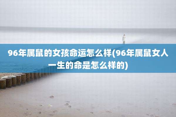 96年属鼠的女孩命运怎么样(96年属鼠女人一生的命是怎么样的)