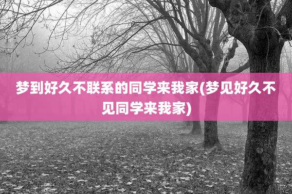 梦到好久不联系的同学来我家(梦见好久不见同学来我家)