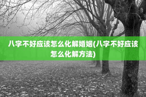八字不好应该怎么化解婚姻(八字不好应该怎么化解方法)