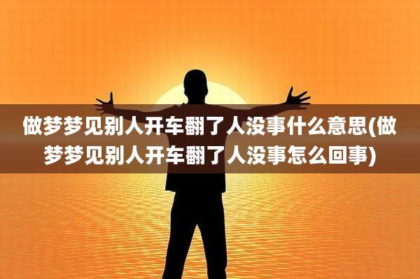 做梦梦见别人开车翻了人没事什么意思(做梦梦见别人开车翻了人没事怎么回事)
