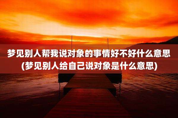 梦见别人帮我说对象的事情好不好什么意思(梦见别人给自己说对象是什么意思)