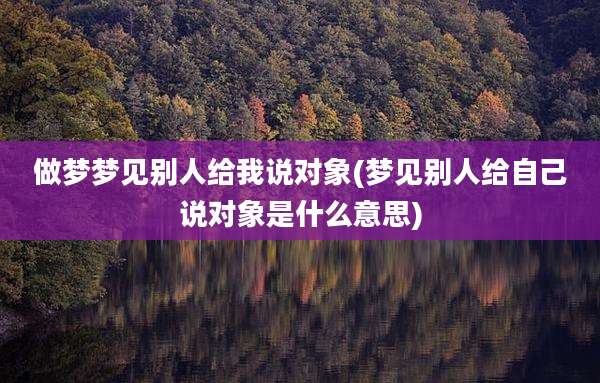 做梦梦见别人给我说对象(梦见别人给自己说对象是什么意思)