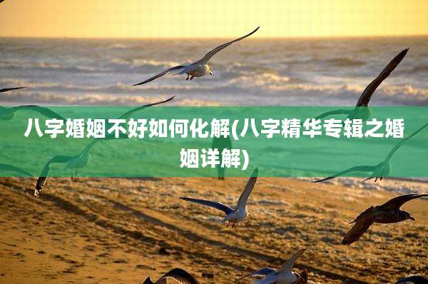 八字婚姻不好如何化解(八字精华专辑之婚姻详解)