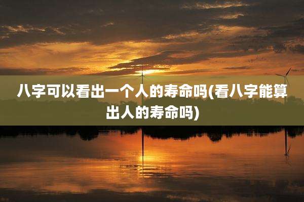 八字可以看出一个人的寿命吗(看八字能算出人的寿命吗)