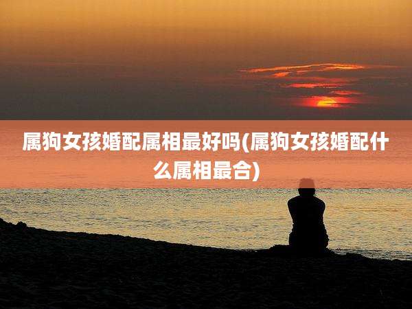 属狗女孩婚配属相最好吗(属狗女孩婚配什么属相最合)