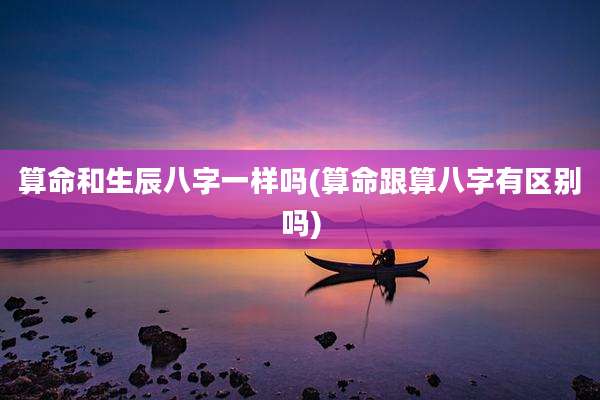 算命和生辰八字一样吗(算命跟算八字有区别吗)