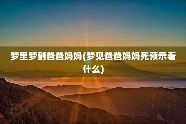梦里梦到爸爸妈妈(梦见爸爸妈妈死预示着什么)