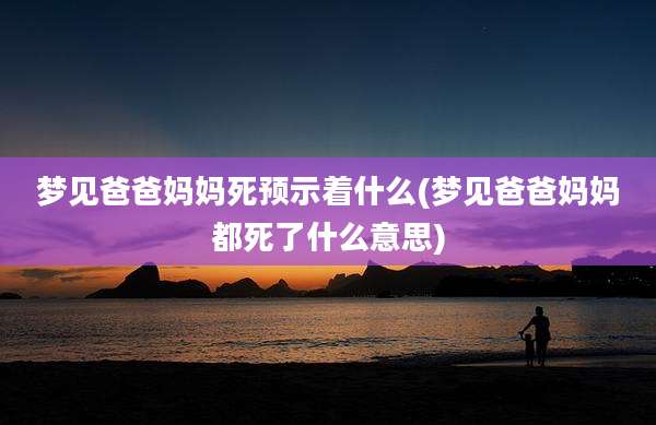 梦见爸爸妈妈死预示着什么(梦见爸爸妈妈都死了什么意思)