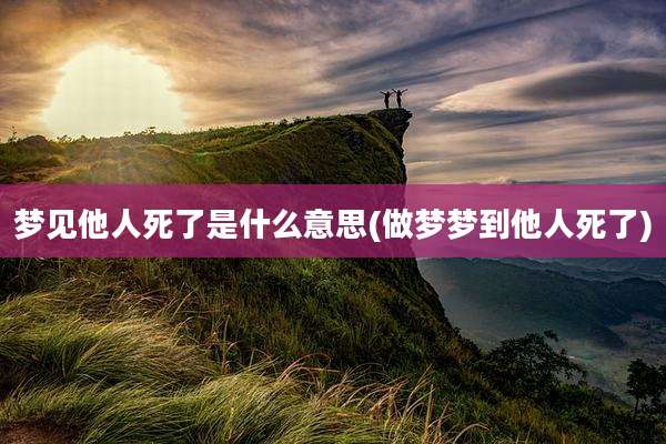 梦见他人死了是什么意思(做梦梦到他人死了)