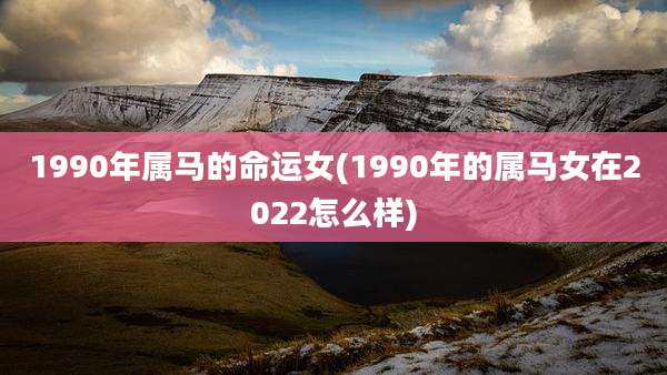 1990年属马的命运女(1990年的属马女在2022怎么样)