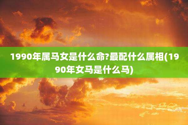 1990年属马女是什么命?最配什么属相(1990年女马是什么马)