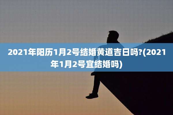 2021年阳历1月2号结婚黄道吉日吗?(2021年1月2号宜结婚吗)