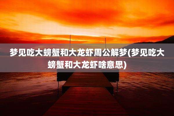 梦见吃大螃蟹和大龙虾周公解梦(梦见吃大螃蟹和大龙虾啥意思)