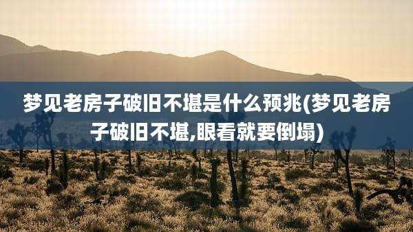 梦见老房子破旧不堪是什么预兆(梦见老房子破旧不堪,眼看就要倒塌)