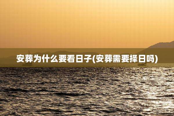 安葬为什么要看日子(安葬需要择日吗)