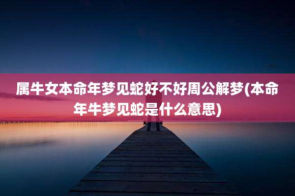 属牛女本命年梦见蛇好不好周公解梦(本命年牛梦见蛇是什么意思)