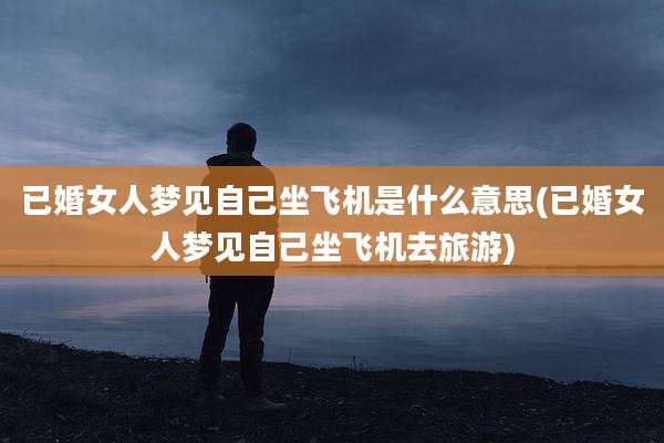 已婚女人梦见自己坐飞机是什么意思(已婚女人梦见自己坐飞机去旅游)