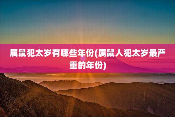 属鼠犯太岁有哪些年份(属鼠人犯太岁最严重的年份)
