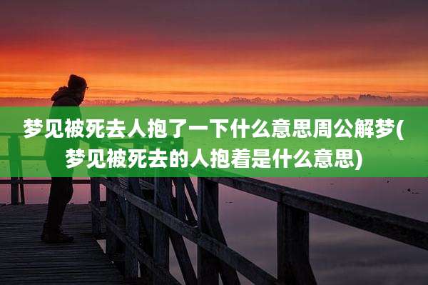 梦见被死去人抱了一下什么意思周公解梦(梦见被死去的人抱着是什么意思)
