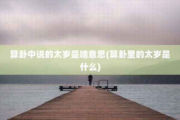 算卦中说的太岁是啥意思(算卦里的太岁是什么)