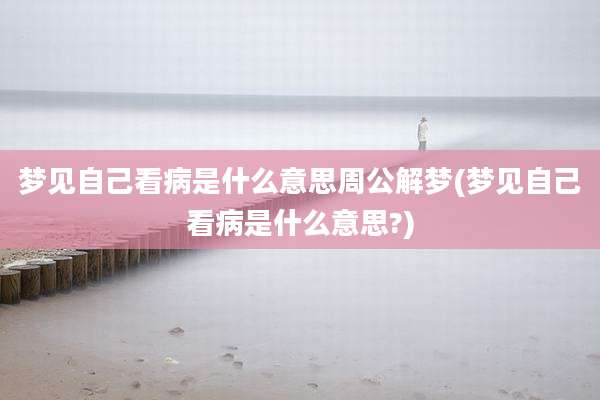 梦见自己看病是什么意思周公解梦(梦见自己看病是什么意思?)