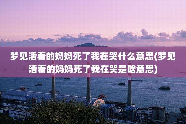 梦见活着的妈妈死了我在哭什么意思(梦见活着的妈妈死了我在哭是啥意思)
