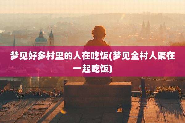 梦见好多村里的人在吃饭(梦见全村人聚在一起吃饭)