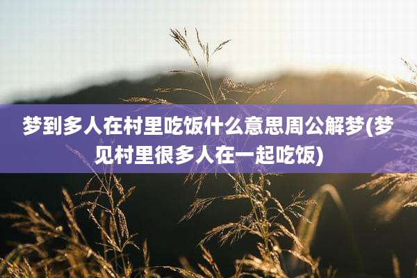 梦到多人在村里吃饭什么意思周公解梦(梦见村里很多人在一起吃饭)
