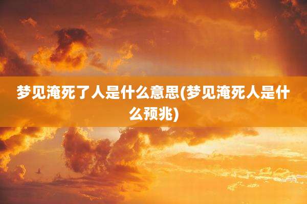 梦见淹死了人是什么意思(梦见淹死人是什么预兆)