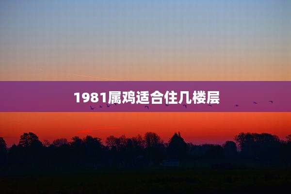 1981属鸡适合住几楼层