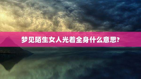 梦见陌生女人光着全身什么意思?