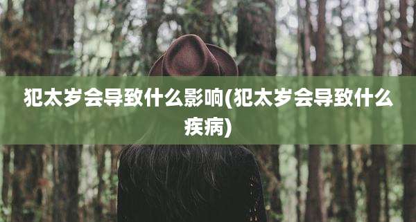 犯太岁会导致什么影响(犯太岁会导致什么疾病)