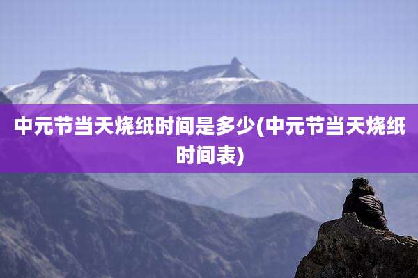 中元节当天烧纸时间是多少(中元节当天烧纸时间表)