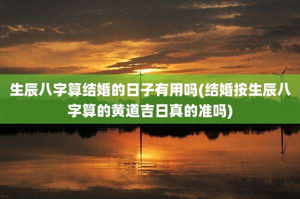 生辰八字算结婚的日子有用吗(结婚按生辰八字算的黄道吉日真的准吗)