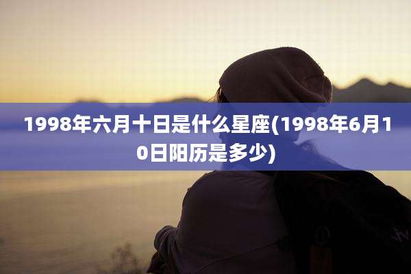 1998年六月十日是什么星座(1998年6月10日阳历是多少)