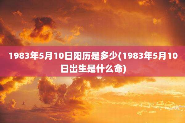 1983年5月10日阳历是多少(1983年5月10日出生是什么命)