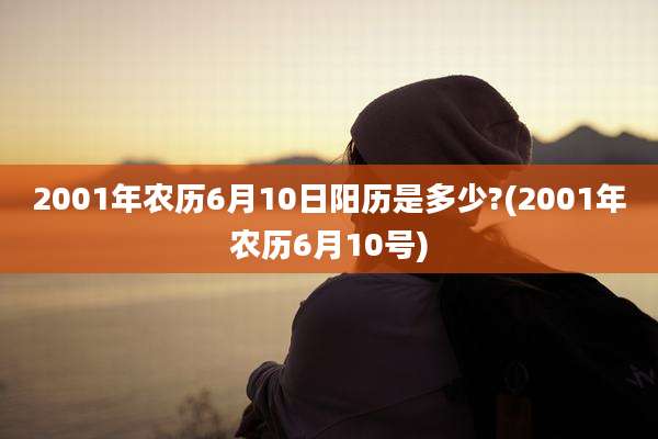 2001年农历6月10日阳历是多少?(2001年农历6月10号)